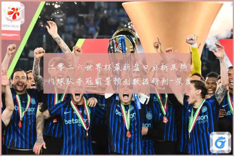 二零二六世界杯最新盘口分析及热门球队夺冠前景预测数据研判-深度解析