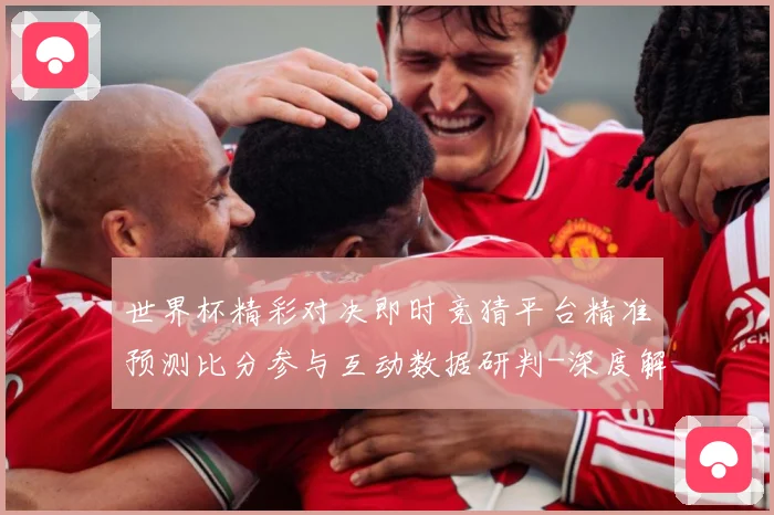 世界杯精彩对决即时竞猜平台精准预测比分参与互动数据研判-深度解析
