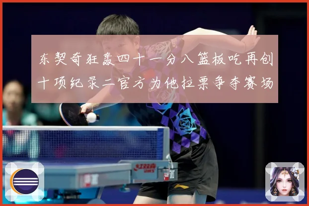 东契奇狂轰四十一分八篮板吃再创十项纪录二官方为他拉票争夺赛场复盘-深度解析