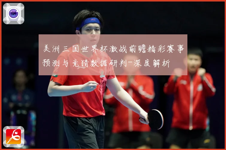 美洲三国世界杯激战前瞻精彩赛事预测与竞猜数据研判-深度解析