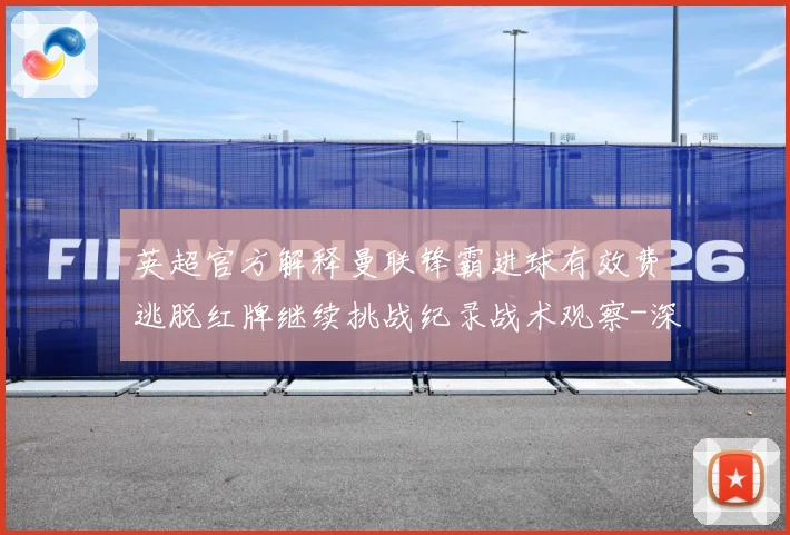 英超官方解释曼联锋霸进球有效费逃脱红牌继续挑战纪录战术观察-深度解析