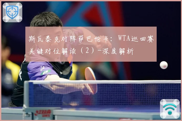 斯瓦泰克对阵萨巴伦卡：WTA巡回赛关键对位解读（2）-深度解析