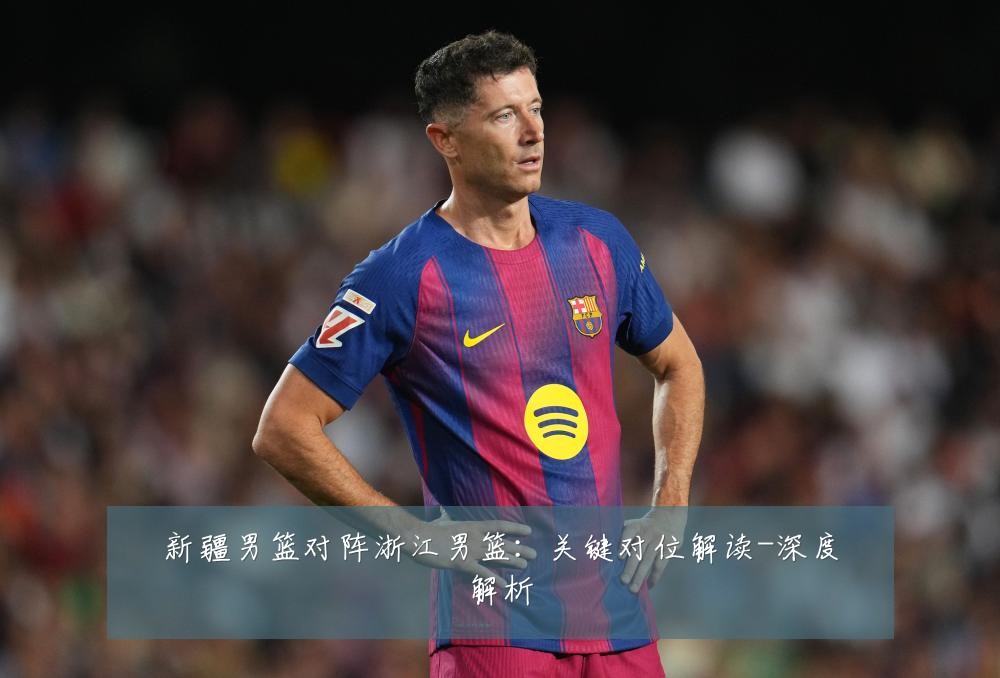 新疆男篮对阵浙江男篮:关键对位解读-深度解析