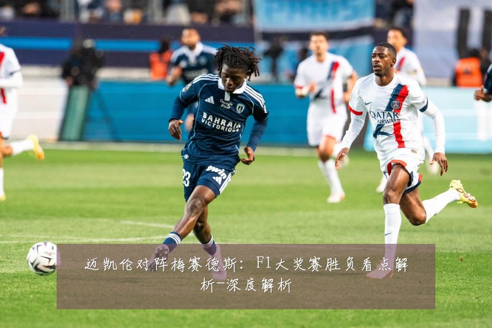 迈凯伦对阵梅赛德斯:F1大奖赛胜负看点解析-深度解析