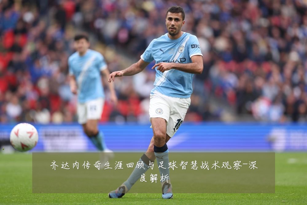 齐达内传奇生涯回顾与足球智慧战术观察-深度解析