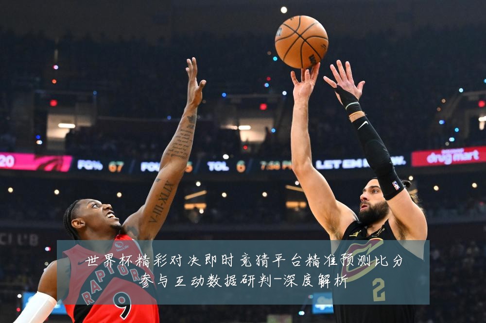 世界杯精彩对决即时竞猜平台精准预测比分参与互动数据研判-深度解析