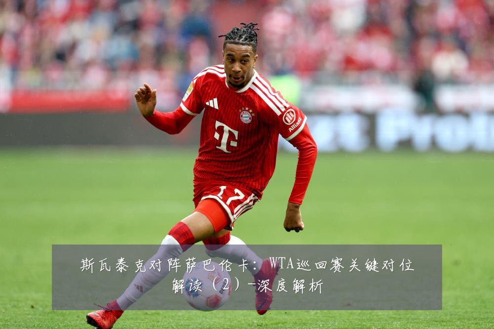 斯瓦泰克对阵萨巴伦卡:WTA巡回赛关键对位解读(2)-深度解析