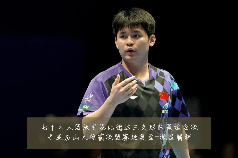 七十六人若放弃恩比德这三支球队最适合联手亚历山大称霸联盟赛场复盘-深度解析
