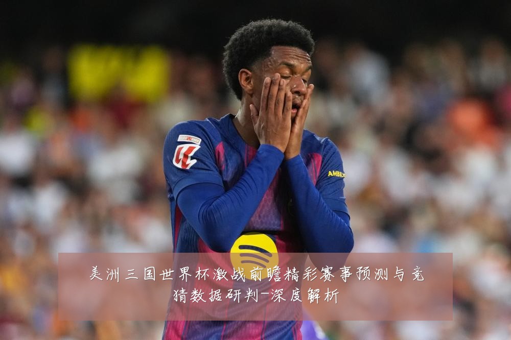 美洲三国世界杯激战前瞻精彩赛事预测与竞猜数据研判-深度解析